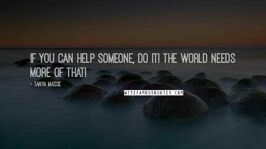 Tanya Masse Quotes: If you can HELP someone, DO IT! The world NEEDS more of THAT!