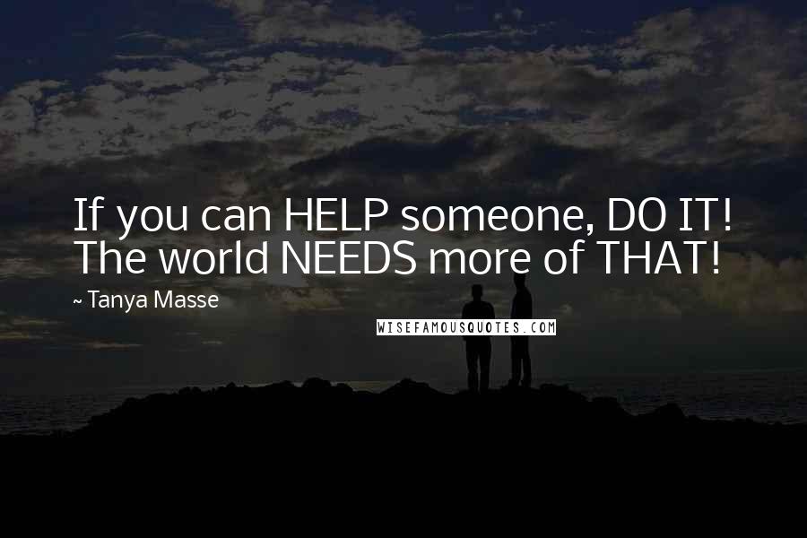 Tanya Masse Quotes: If you can HELP someone, DO IT! The world NEEDS more of THAT!