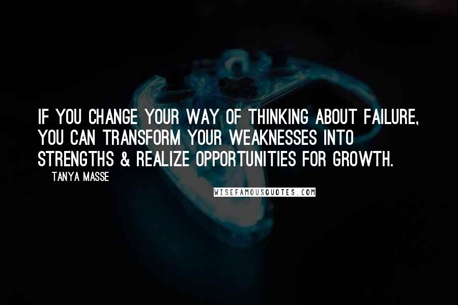 Tanya Masse Quotes: If you change your way of thinking about failure, you can transform your weaknesses into strengths & realize opportunities for growth.