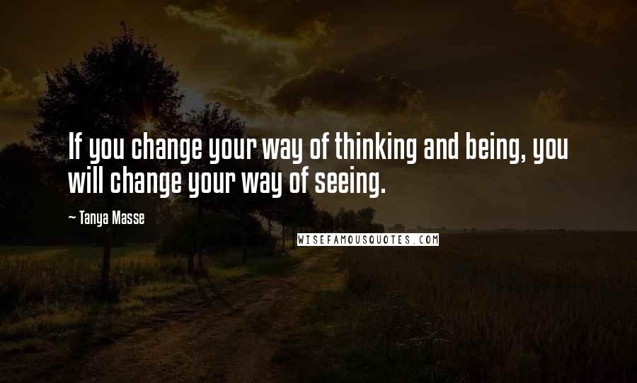 Tanya Masse Quotes: If you change your way of thinking and being, you will change your way of seeing.