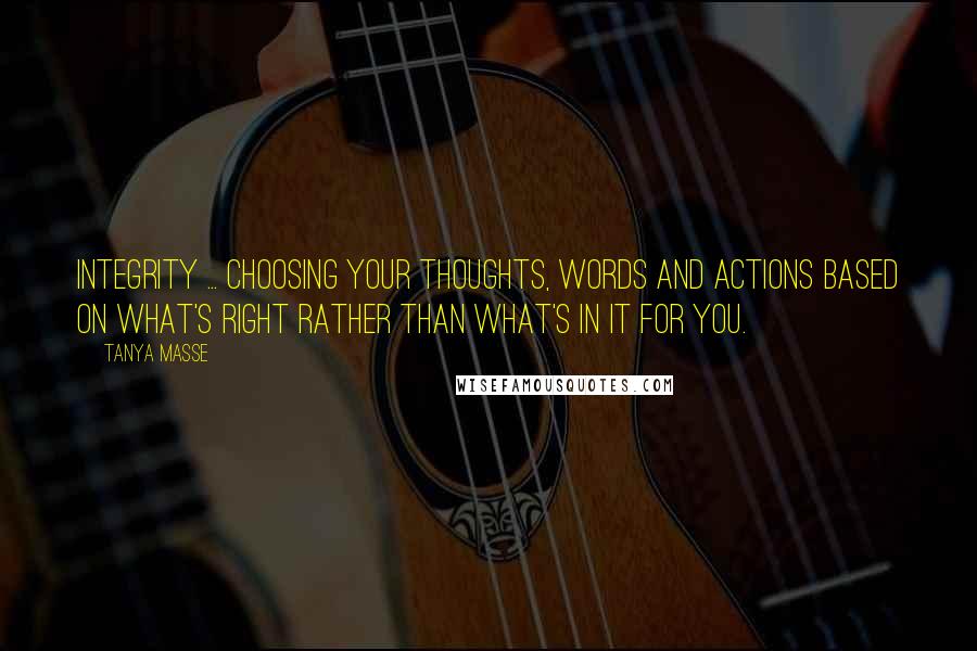 Tanya Masse Quotes: INTEGRITY ... Choosing your thoughts, words and actions based on what's right rather than what's in it for you.