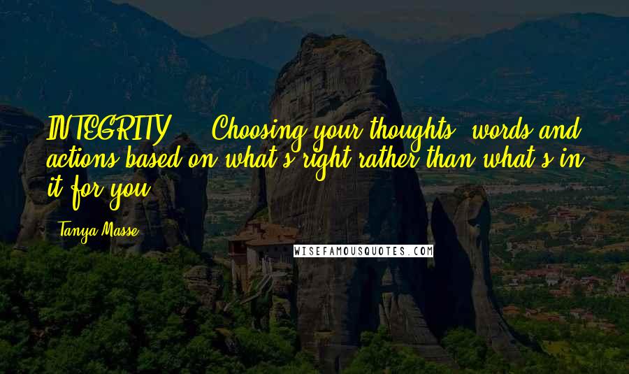 Tanya Masse Quotes: INTEGRITY ... Choosing your thoughts, words and actions based on what's right rather than what's in it for you.