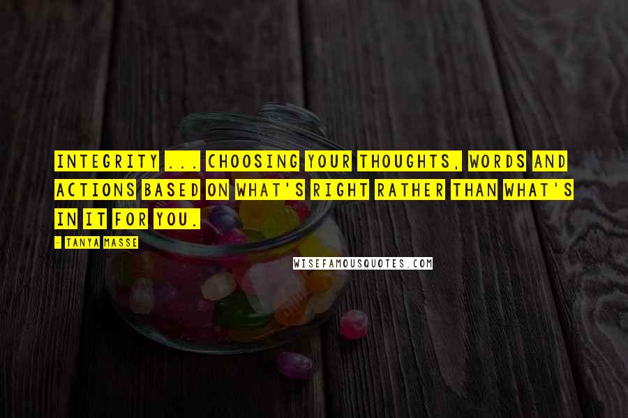 Tanya Masse Quotes: INTEGRITY ... Choosing your thoughts, words and actions based on what's right rather than what's in it for you.