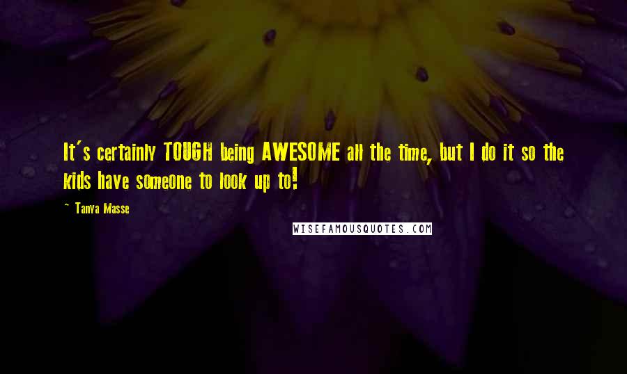 Tanya Masse Quotes: It's certainly TOUGH being AWESOME all the time, but I do it so the kids have someone to look up to!