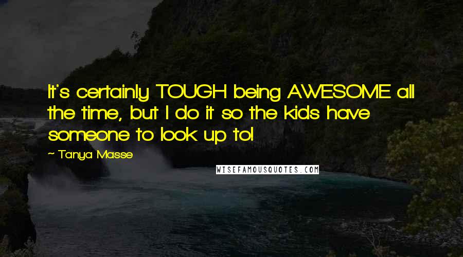 Tanya Masse Quotes: It's certainly TOUGH being AWESOME all the time, but I do it so the kids have someone to look up to!