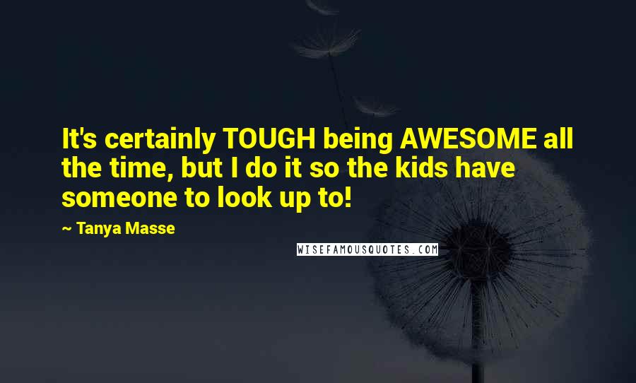 Tanya Masse Quotes: It's certainly TOUGH being AWESOME all the time, but I do it so the kids have someone to look up to!