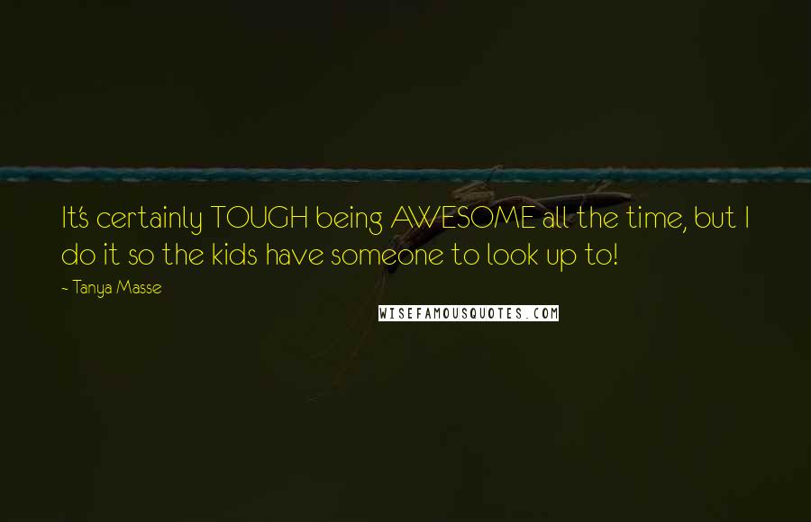 Tanya Masse Quotes: It's certainly TOUGH being AWESOME all the time, but I do it so the kids have someone to look up to!