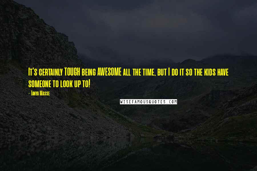 Tanya Masse Quotes: It's certainly TOUGH being AWESOME all the time, but I do it so the kids have someone to look up to!
