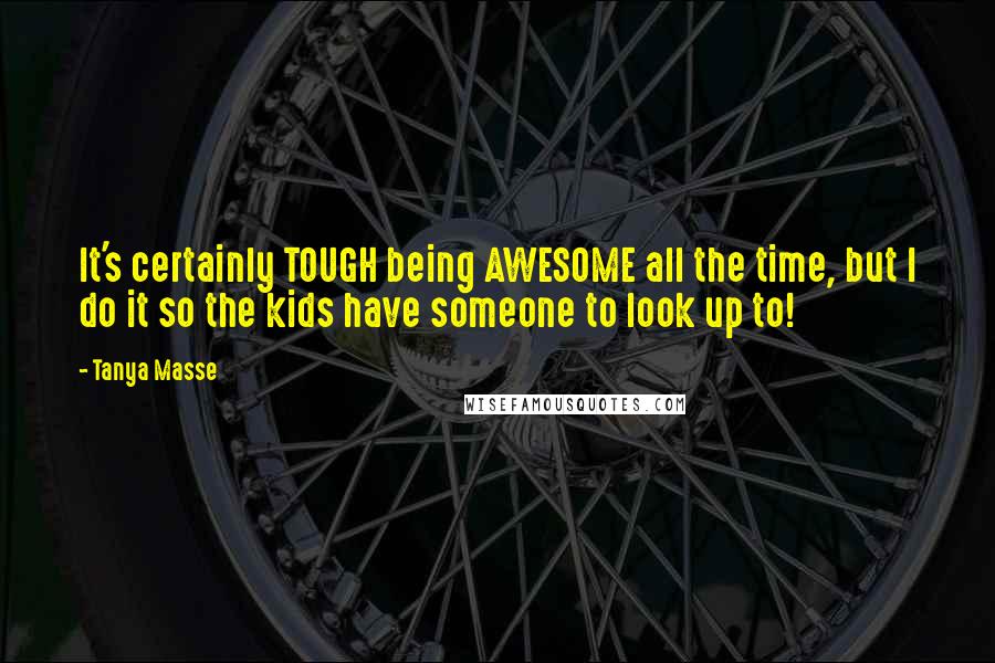 Tanya Masse Quotes: It's certainly TOUGH being AWESOME all the time, but I do it so the kids have someone to look up to!