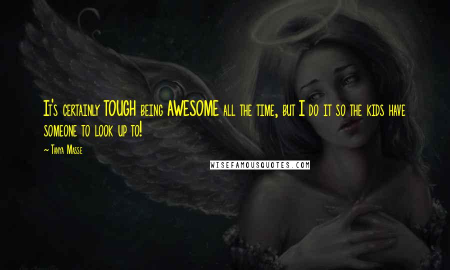 Tanya Masse Quotes: It's certainly TOUGH being AWESOME all the time, but I do it so the kids have someone to look up to!