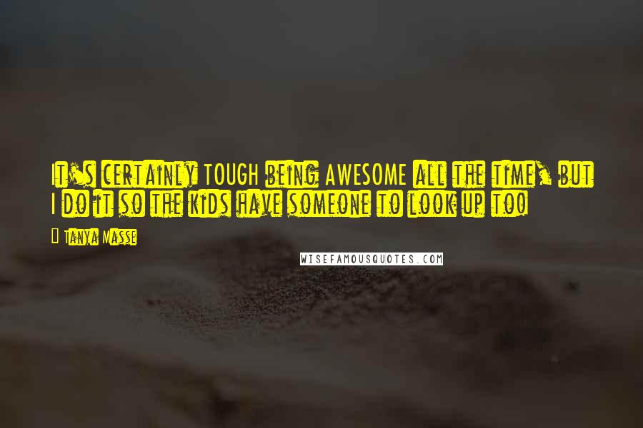 Tanya Masse Quotes: It's certainly TOUGH being AWESOME all the time, but I do it so the kids have someone to look up to!
