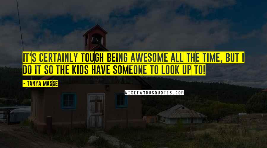 Tanya Masse Quotes: It's certainly TOUGH being AWESOME all the time, but I do it so the kids have someone to look up to!