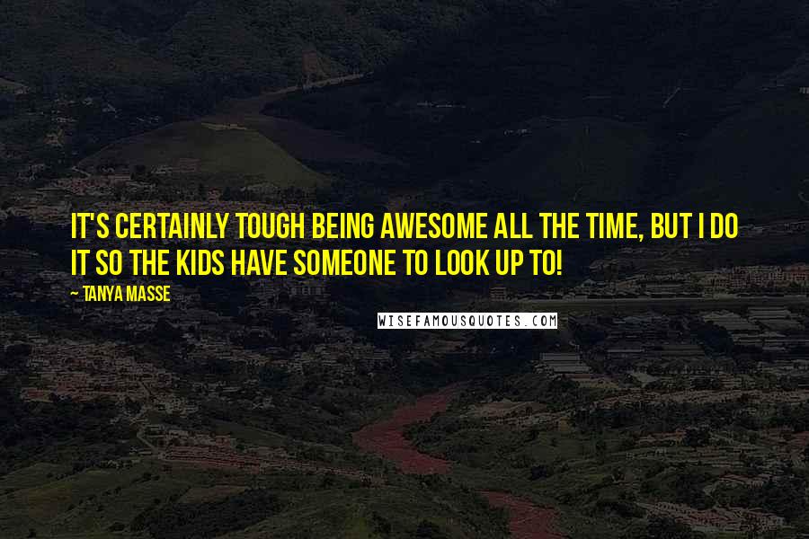 Tanya Masse Quotes: It's certainly TOUGH being AWESOME all the time, but I do it so the kids have someone to look up to!