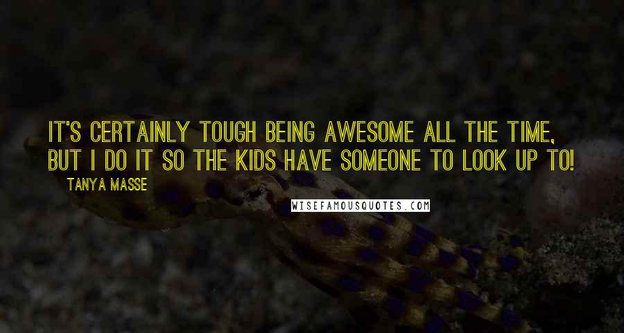 Tanya Masse Quotes: It's certainly TOUGH being AWESOME all the time, but I do it so the kids have someone to look up to!