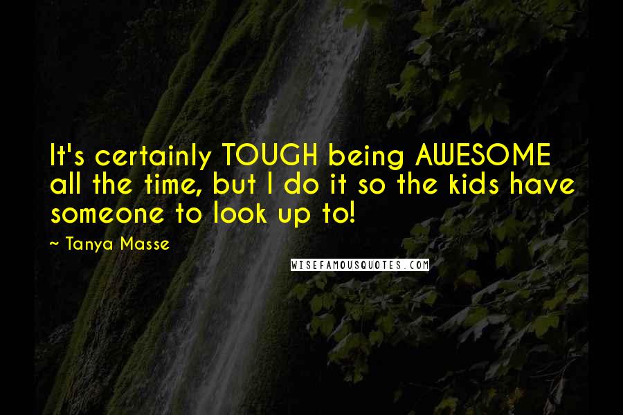 Tanya Masse Quotes: It's certainly TOUGH being AWESOME all the time, but I do it so the kids have someone to look up to!