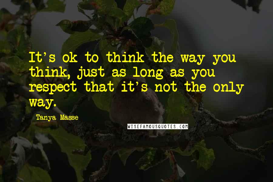 Tanya Masse Quotes: It's ok to think the way you think, just as long as you respect that it's not the only way.