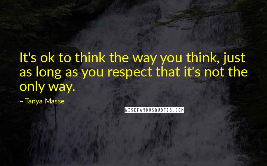 Tanya Masse Quotes: It's ok to think the way you think, just as long as you respect that it's not the only way.