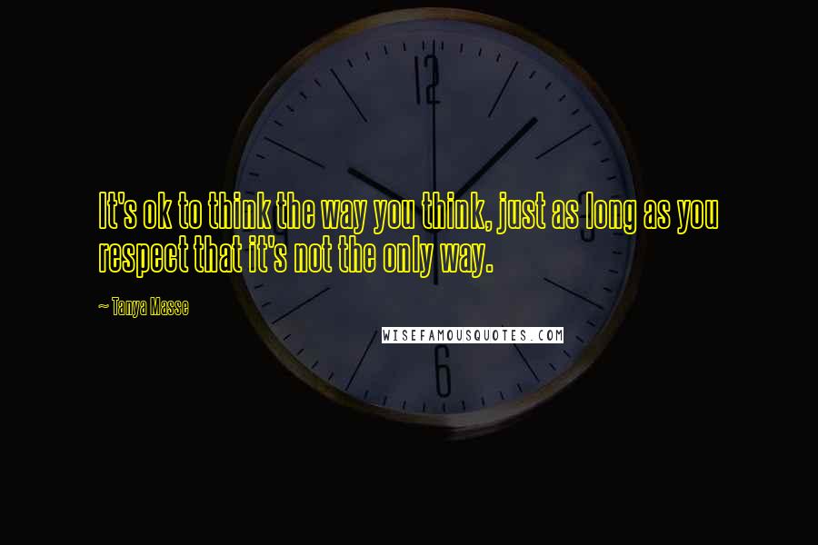 Tanya Masse Quotes: It's ok to think the way you think, just as long as you respect that it's not the only way.