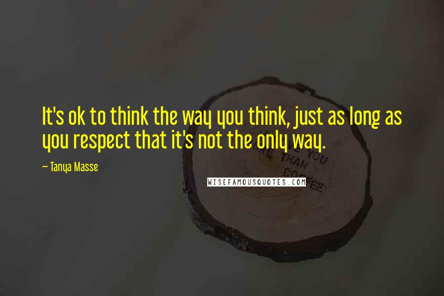 Tanya Masse Quotes: It's ok to think the way you think, just as long as you respect that it's not the only way.