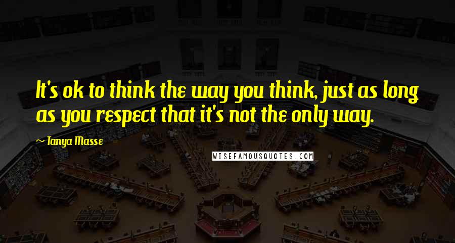 Tanya Masse Quotes: It's ok to think the way you think, just as long as you respect that it's not the only way.