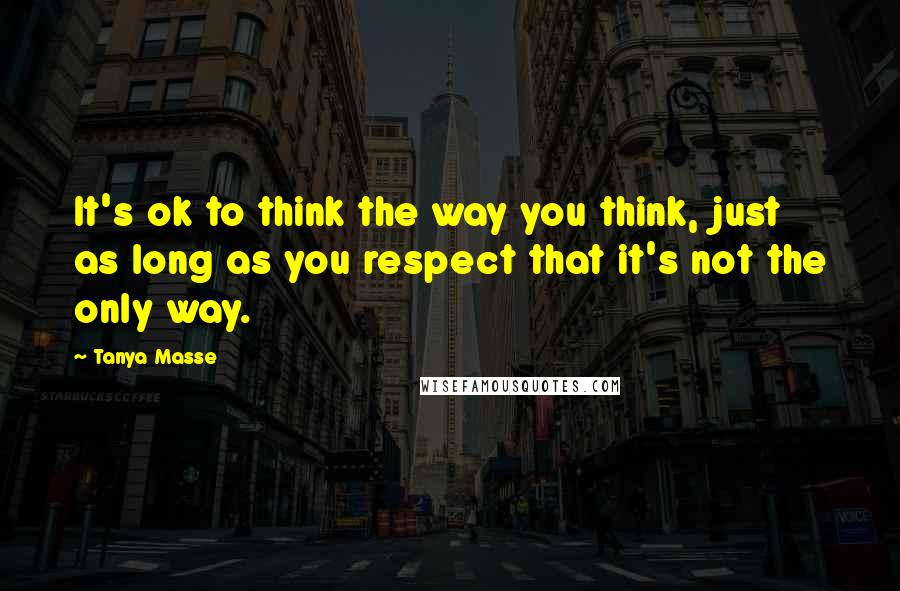 Tanya Masse Quotes: It's ok to think the way you think, just as long as you respect that it's not the only way.