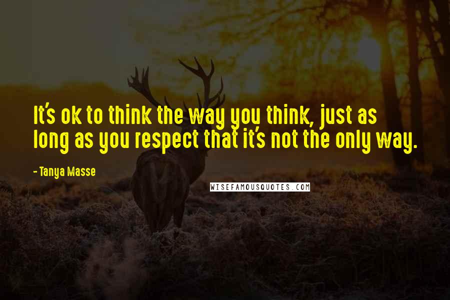 Tanya Masse Quotes: It's ok to think the way you think, just as long as you respect that it's not the only way.