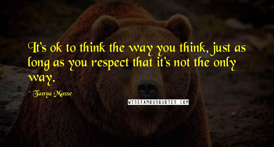 Tanya Masse Quotes: It's ok to think the way you think, just as long as you respect that it's not the only way.