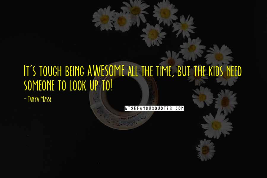 Tanya Masse Quotes: It's tough being AWESOME all the time, but the kids need someone to look up to!