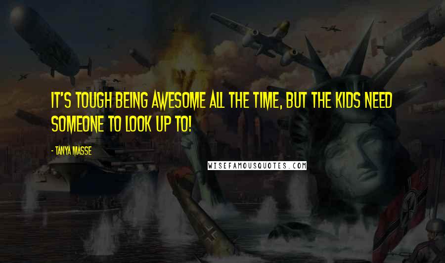 Tanya Masse Quotes: It's tough being AWESOME all the time, but the kids need someone to look up to!
