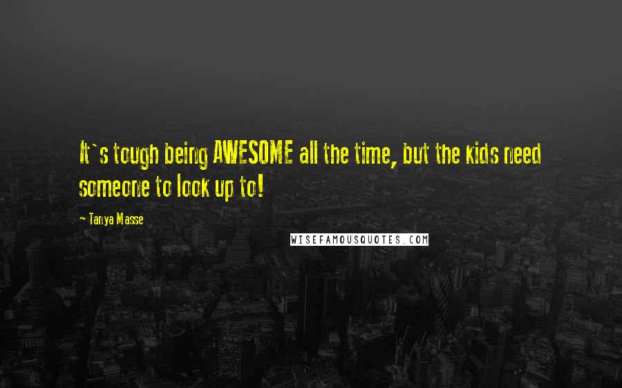 Tanya Masse Quotes: It's tough being AWESOME all the time, but the kids need someone to look up to!