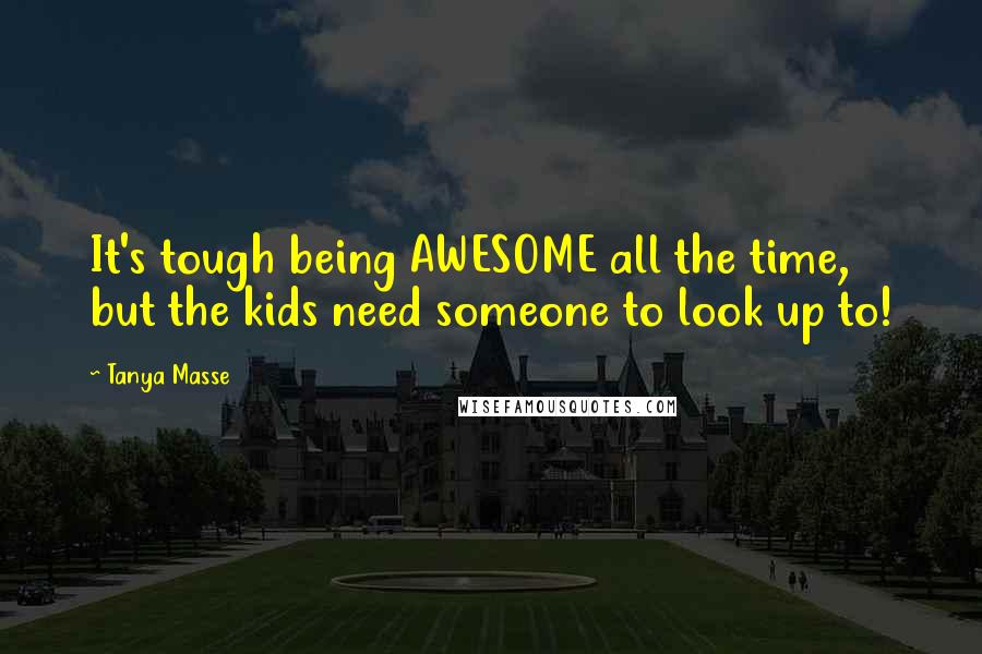 Tanya Masse Quotes: It's tough being AWESOME all the time, but the kids need someone to look up to!