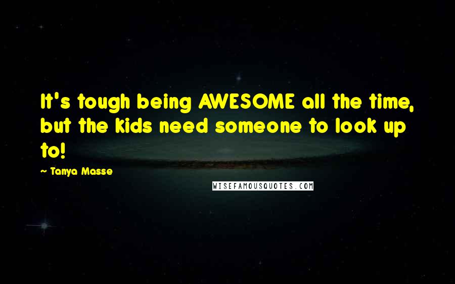 Tanya Masse Quotes: It's tough being AWESOME all the time, but the kids need someone to look up to!