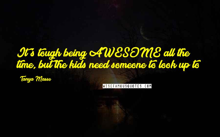 Tanya Masse Quotes: It's tough being AWESOME all the time, but the kids need someone to look up to!