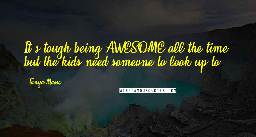 Tanya Masse Quotes: It's tough being AWESOME all the time, but the kids need someone to look up to!