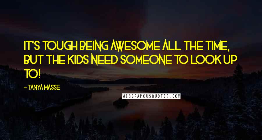 Tanya Masse Quotes: It's tough being AWESOME all the time, but the kids need someone to look up to!