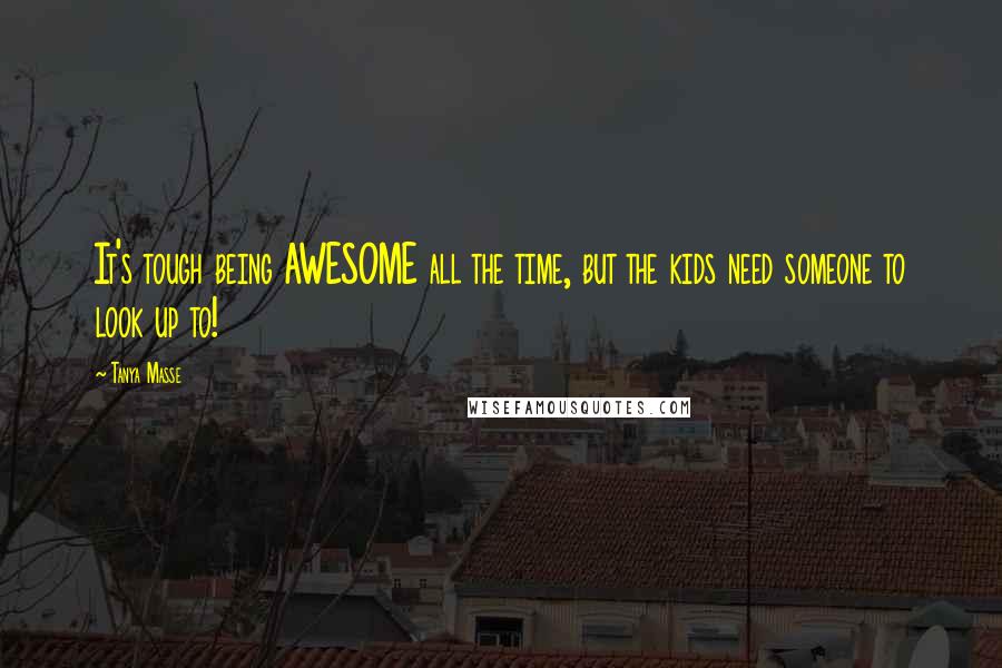 Tanya Masse Quotes: It's tough being AWESOME all the time, but the kids need someone to look up to!