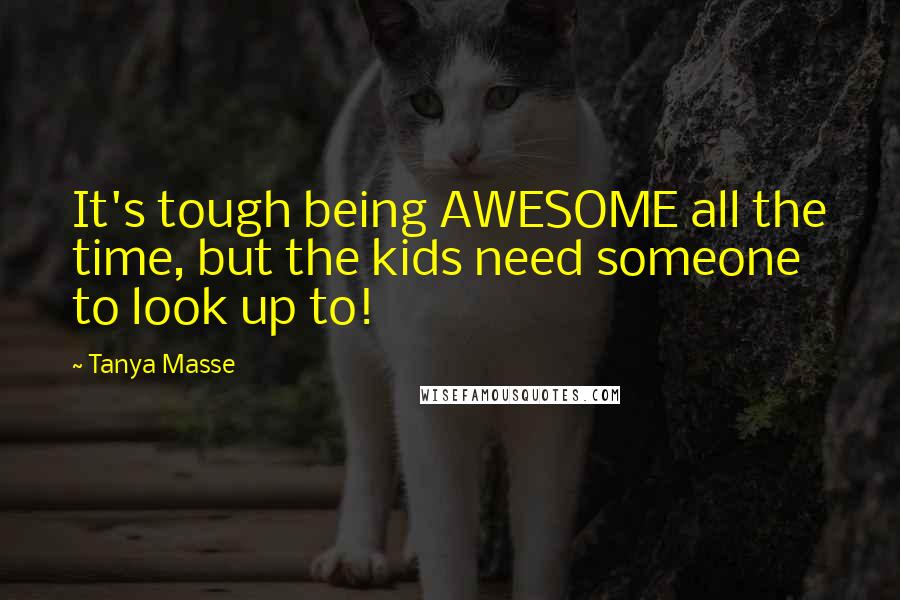 Tanya Masse Quotes: It's tough being AWESOME all the time, but the kids need someone to look up to!