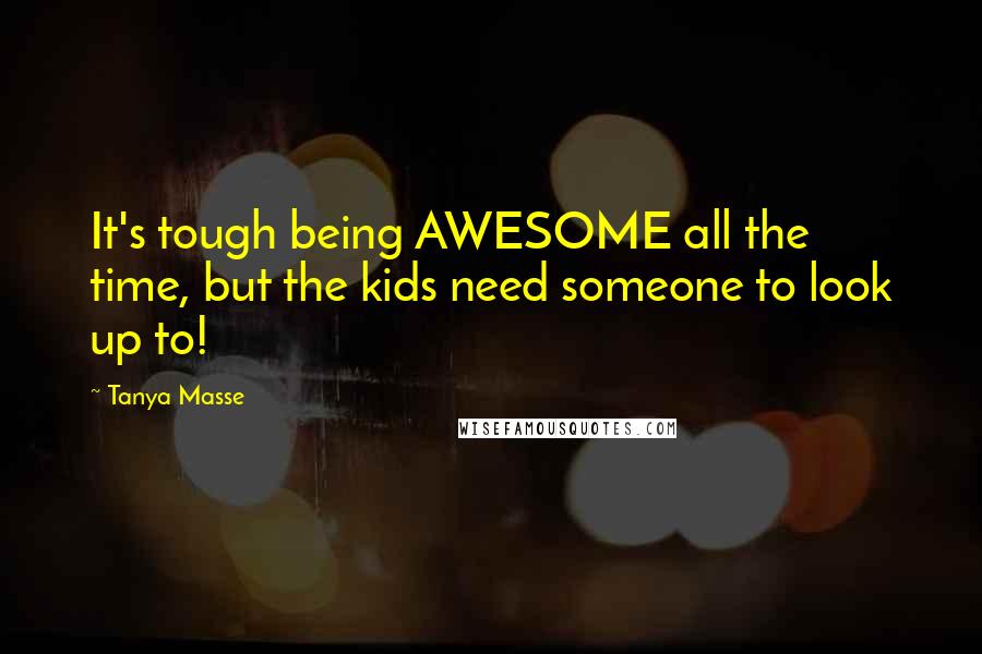 Tanya Masse Quotes: It's tough being AWESOME all the time, but the kids need someone to look up to!