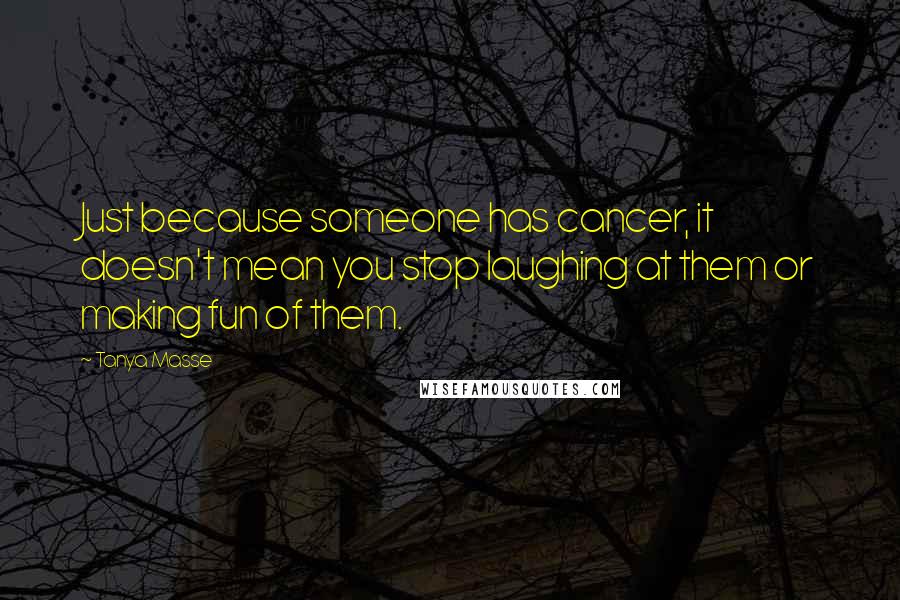 Tanya Masse Quotes: Just because someone has cancer, it doesn't mean you stop laughing at them or making fun of them.