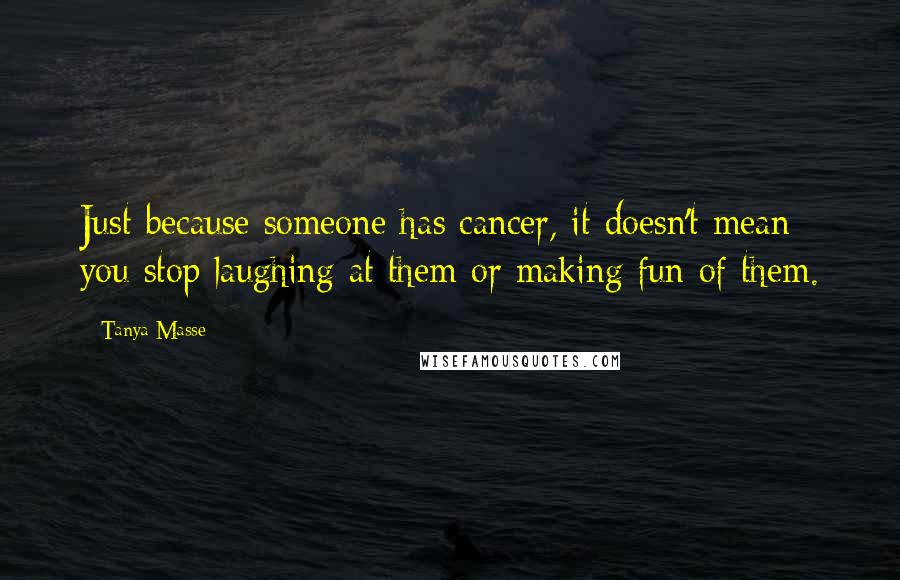 Tanya Masse Quotes: Just because someone has cancer, it doesn't mean you stop laughing at them or making fun of them.