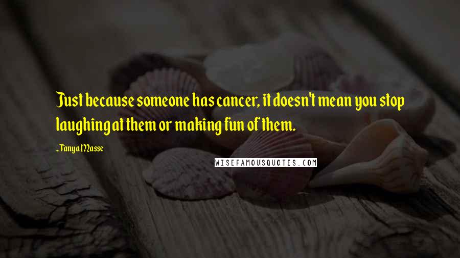 Tanya Masse Quotes: Just because someone has cancer, it doesn't mean you stop laughing at them or making fun of them.