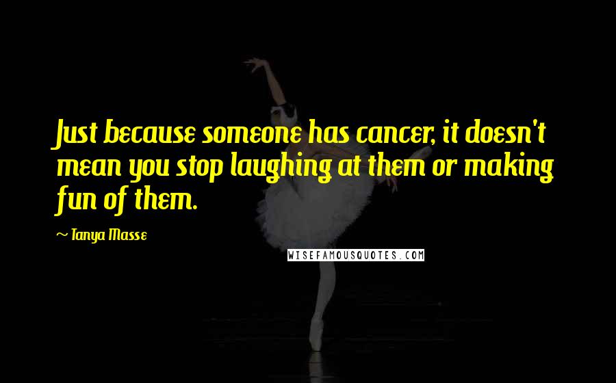 Tanya Masse Quotes: Just because someone has cancer, it doesn't mean you stop laughing at them or making fun of them.