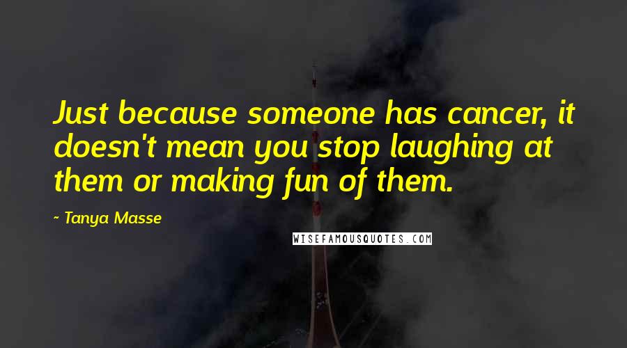 Tanya Masse Quotes: Just because someone has cancer, it doesn't mean you stop laughing at them or making fun of them.