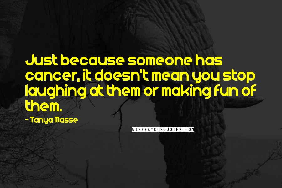 Tanya Masse Quotes: Just because someone has cancer, it doesn't mean you stop laughing at them or making fun of them.