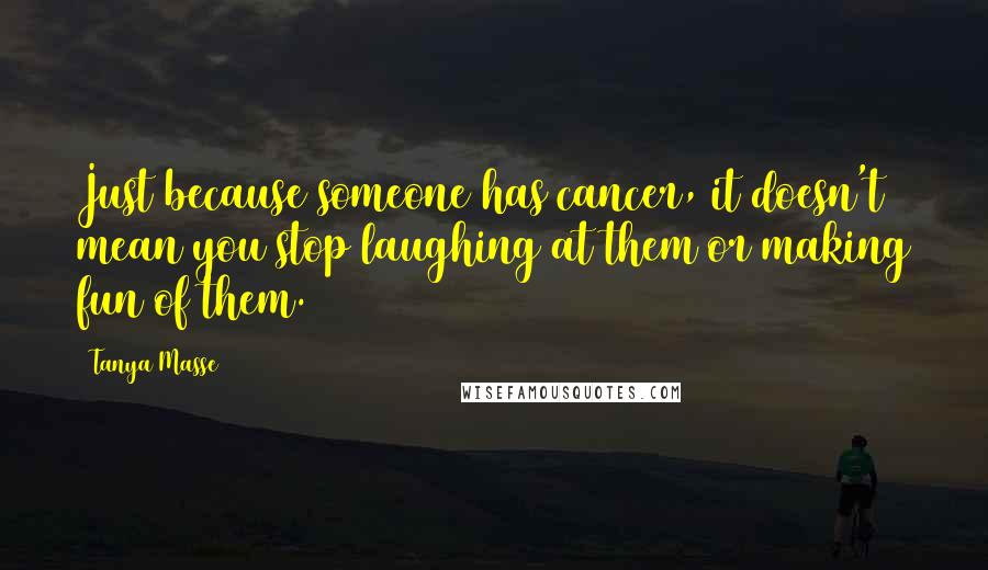 Tanya Masse Quotes: Just because someone has cancer, it doesn't mean you stop laughing at them or making fun of them.