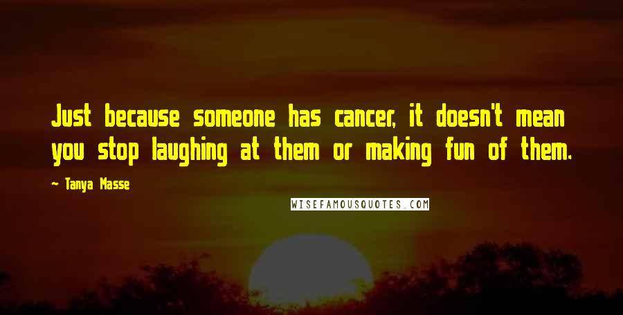 Tanya Masse Quotes: Just because someone has cancer, it doesn't mean you stop laughing at them or making fun of them.