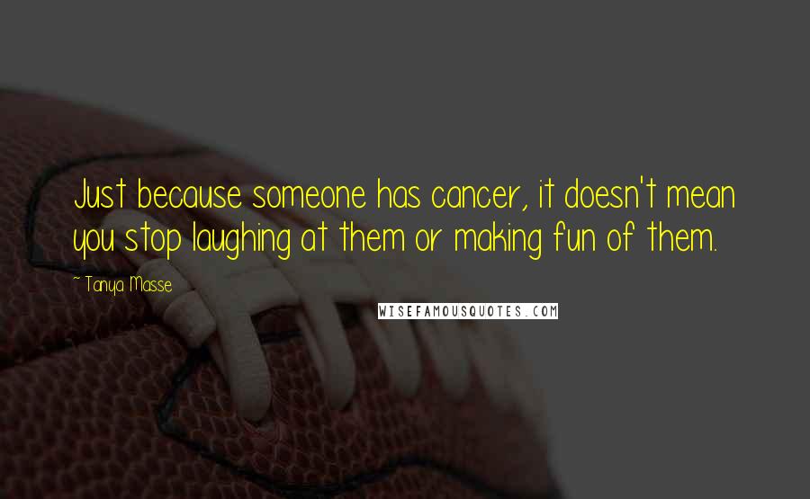 Tanya Masse Quotes: Just because someone has cancer, it doesn't mean you stop laughing at them or making fun of them.