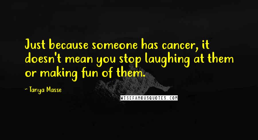 Tanya Masse Quotes: Just because someone has cancer, it doesn't mean you stop laughing at them or making fun of them.