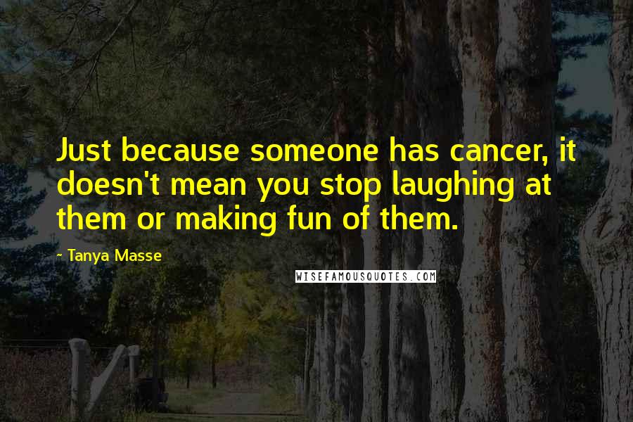 Tanya Masse Quotes: Just because someone has cancer, it doesn't mean you stop laughing at them or making fun of them.