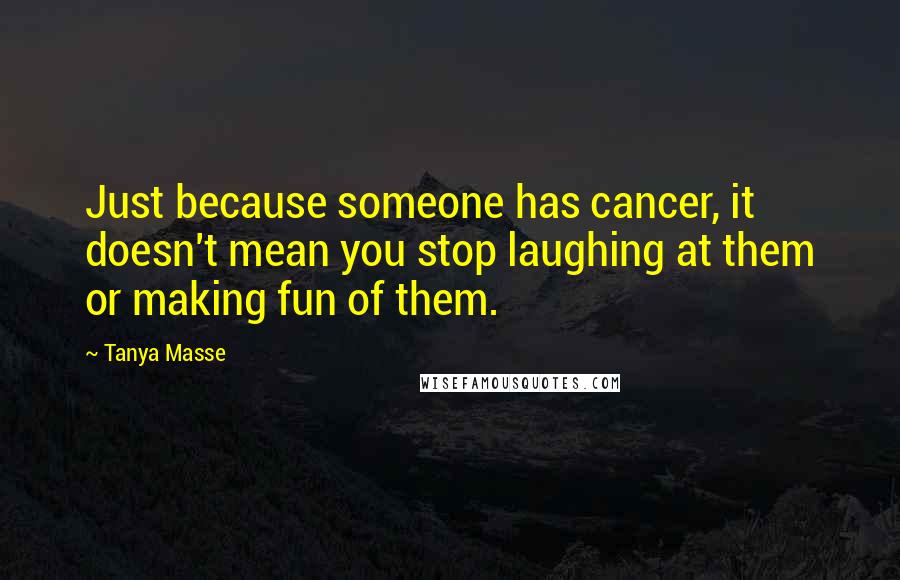 Tanya Masse Quotes: Just because someone has cancer, it doesn't mean you stop laughing at them or making fun of them.